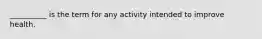 __________ is the term for any activity intended to improve health.