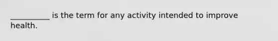 __________ is the term for any activity intended to improve health.