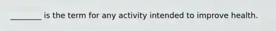 ________ is the term for any activity intended to improve health.
