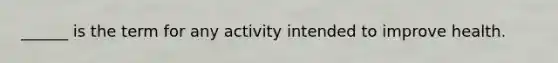 ______ is the term for any activity intended to improve health.