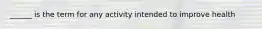 ______ is the term for any activity intended to improve health