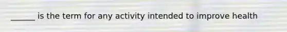 ______ is the term for any activity intended to improve health