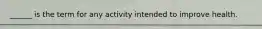 ______ is the term for any activity intended to improve health.​
