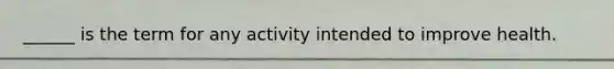 ______ is the term for any activity intended to improve health.​