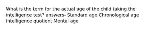 What is the term for the actual age of the child taking the intelligence test? answers- Standard age Chronological age Intelligence quotient Mental age