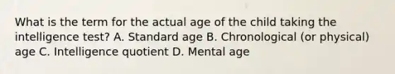 What is the term for the actual age of the child taking the intelligence test? A. Standard age B. Chronological (or physical) age C. Intelligence quotient D. Mental age