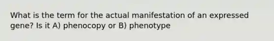 What is the term for the actual manifestation of an expressed gene? Is it A) phenocopy or B) phenotype