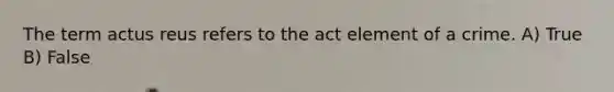 The term actus reus refers to the act element of a crime. A) True B) False