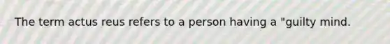 The term actus reus refers to a person having a "guilty mind.