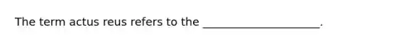 The term actus reus refers to the _____________________.