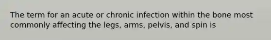 The term for an acute or chronic infection within the bone most commonly affecting the legs, arms, pelvis, and spin is