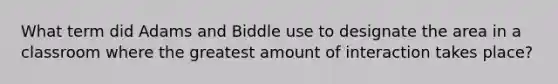 What term did Adams and Biddle use to designate the area in a classroom where the greatest amount of interaction takes place?