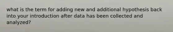 what is the term for adding new and additional hypothesis back into your introduction after data has been collected and analyzed?