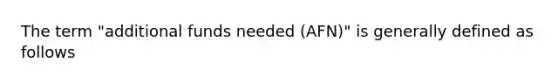 The term "additional funds needed (AFN)" is generally defined as follows