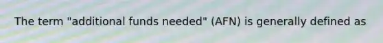The term "additional funds needed" (AFN) is generally defined as