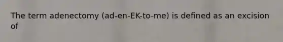 The term adenectomy (ad-en-EK-to-me) is defined as an excision of