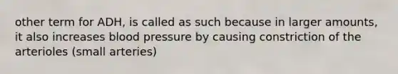 other term for ADH, is called as such because in larger amounts, it also increases <a href='https://www.questionai.com/knowledge/kD0HacyPBr-blood-pressure' class='anchor-knowledge'>blood pressure</a> by causing constriction of the arterioles (small arteries)