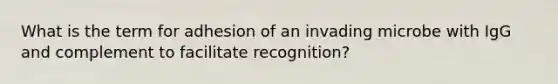 What is the term for adhesion of an invading microbe with IgG and complement to facilitate recognition?