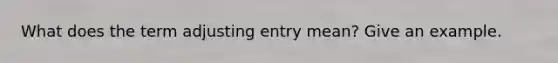 What does the term adjusting entry mean? Give an example.