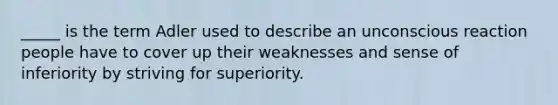 _____ is the term Adler used to describe an unconscious reaction people have to cover up their weaknesses and sense of inferiority by striving for superiority.