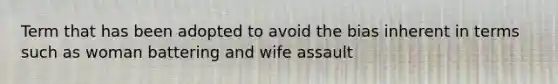 Term that has been adopted to avoid the bias inherent in terms such as woman battering and wife assault