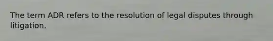 The term ADR refers to the resolution of legal disputes through litigation.