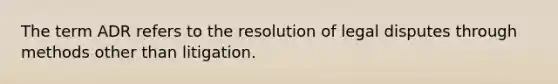 The term ADR refers to the resolution of legal disputes through methods other than litigation.