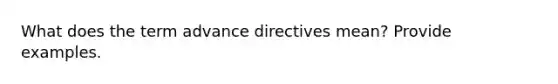 What does the term advance directives mean? Provide examples.