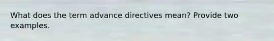 What does the term advance directives mean? Provide two examples.