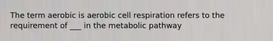 The term aerobic is aerobic cell respiration refers to the requirement of ___ in the metabolic pathway