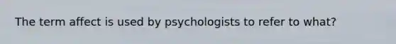 The term affect is used by psychologists to refer to what?