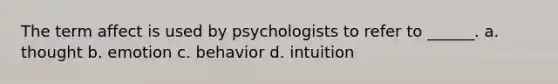 The term affect is used by psychologists to refer to ______. a. thought b. emotion c. behavior d. intuition