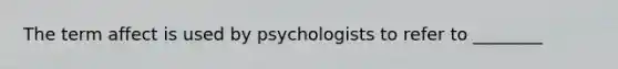 The term affect is used by psychologists to refer to ________