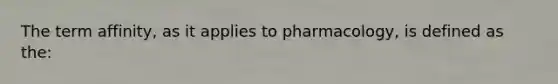 The term affinity, as it applies to pharmacology, is defined as the: