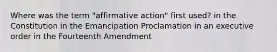 Where was the term "affirmative action" first used? in the Constitution in the Emancipation Proclamation in an executive order in the Fourteenth Amendment