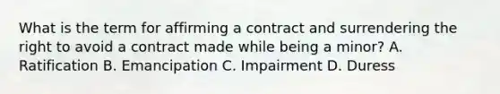 What is the term for affirming a contract and surrendering the right to avoid a contract made while being a minor? A. Ratification B. Emancipation C. Impairment D. Duress