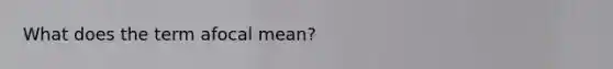 What does the term afocal mean?