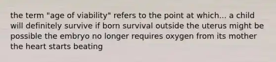 the term "age of viability" refers to the point at which... a child will definitely survive if born survival outside the uterus might be possible the embryo no longer requires oxygen from its mother the heart starts beating