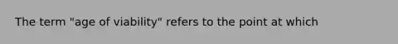 The term "age of viability" refers to the point at which