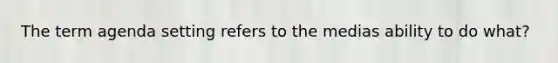 The term agenda setting refers to the medias ability to do what?