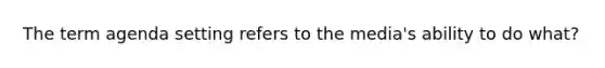 The term agenda setting refers to the media's ability to do what?