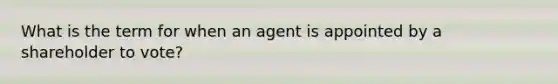 What is the term for when an agent is appointed by a shareholder to vote?