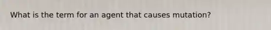 What is the term for an agent that causes mutation?