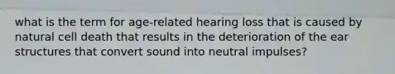 what is the term for age-related hearing loss that is caused by natural cell death that results in the deterioration of the ear structures that convert sound into neutral impulses?