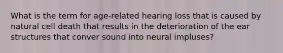 What is the term for age-related hearing loss that is caused by natural cell death that results in the deterioration of the ear structures that conver sound into neural impluses?