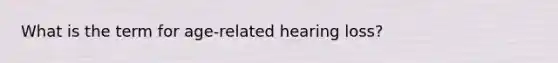 What is the term for age-related hearing loss?