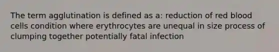 The term agglutination is defined as a: reduction of red blood cells condition where erythrocytes are unequal in size process of clumping together potentially fatal infection