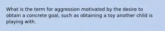 What is the term for aggression motivated by the desire to obtain a concrete goal, such as obtaining a toy another child is playing with.