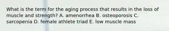 What is the term for the aging process that results in the loss of muscle and strength? A. amenorrhea B. osteoporosis C. sarcopenia D. female athlete triad E. low muscle mass