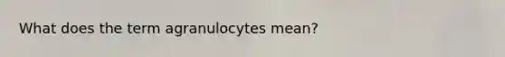 What does the term agranulocytes mean?